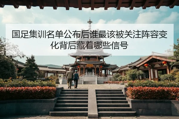 国足集训名单公布后谁最该被关注阵容变化背后藏着哪些信号