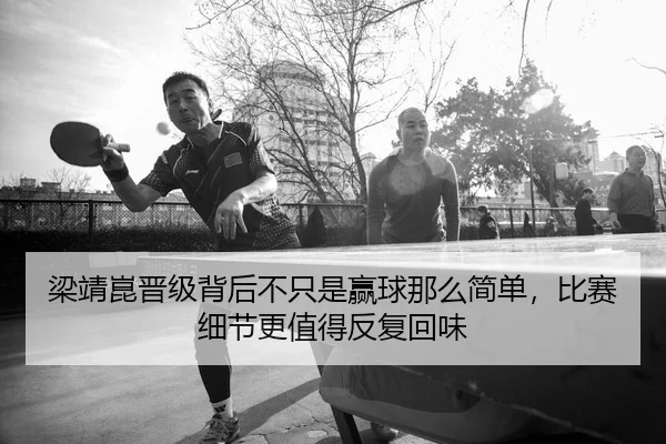 梁靖崑晋级背后不只是赢球那么简单，比赛细节更值得反复回味