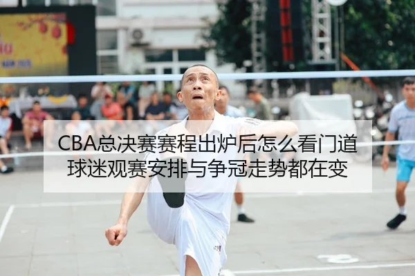 CBA总决赛赛程出炉后怎么看门道 球迷观赛安排与争冠走势都在变 - 新闻资讯相关报道缩略图