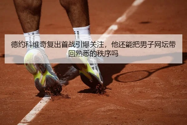 德约科维奇复出首战引爆关注，他还能把男子网坛带回熟悉的秩序吗
