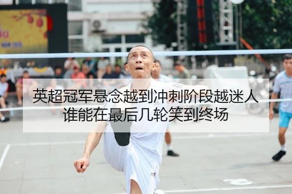 英超冠军悬念越到冲刺阶段越迷人 谁能在最后几轮笑到终场
