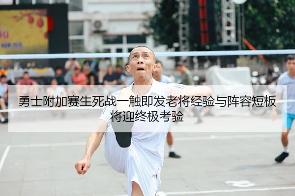 勇士附加赛生死战一触即发老将经验与阵容短板将迎终极考验