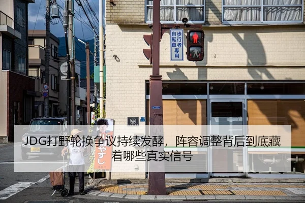 JDG打野轮换争议持续发酵，阵容调整背后到底藏着哪些真实信号