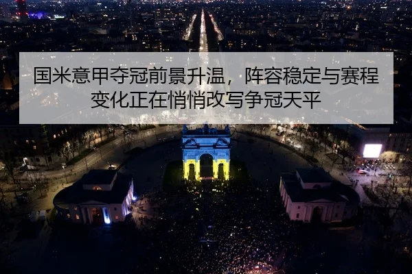 国米意甲夺冠前景升温，阵容稳定与赛程变化正在悄悄改写争冠天平